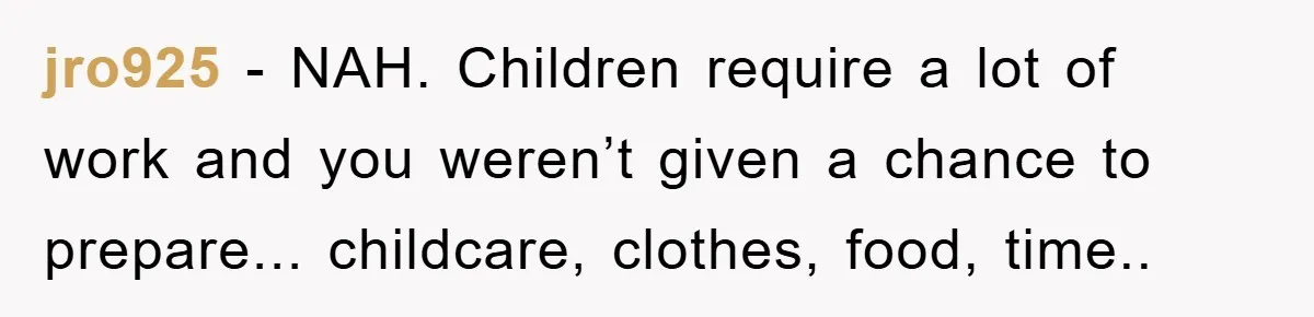 jro925 − NAH. Children require a lot of work and you weren’t given a chance to prepare... childcare, clothes, food, time..