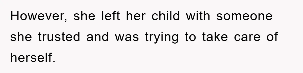 However, she left her child with someone she trusted and was trying to take care of herself.