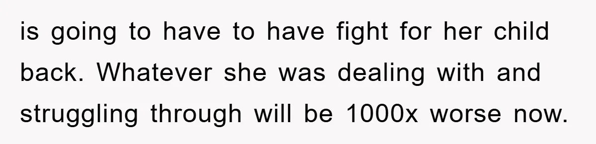 is going to have to have fight for her child back. Whatever she was dealing with and struggling through will be 1000x worse now.