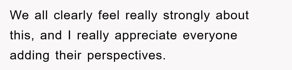 We all clearly feel really strongly about this, and I really appreciate everyone adding their perspectives.