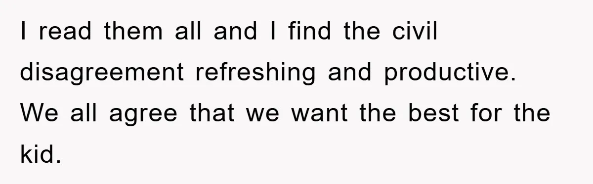 I read them all and I find the civil disagreement refreshing and productive. We all agree that we want the best for the kid.