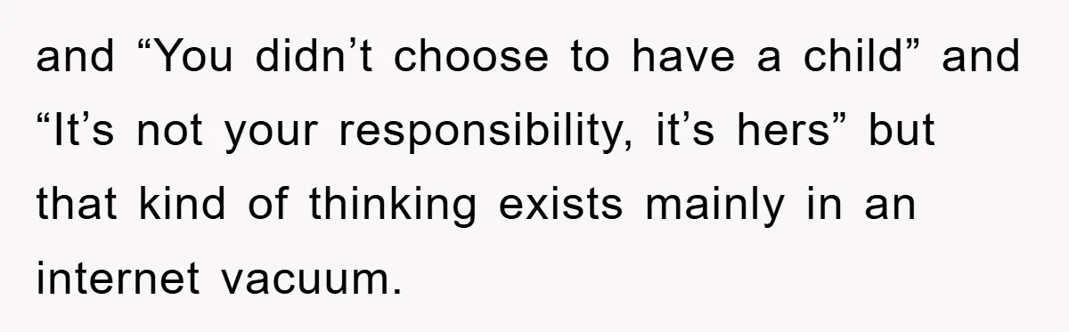 and “You didn’t choose to have a child” and “It’s not your responsibility, it’s hers” but that kind of thinking exists mainly in an internet vacuum.