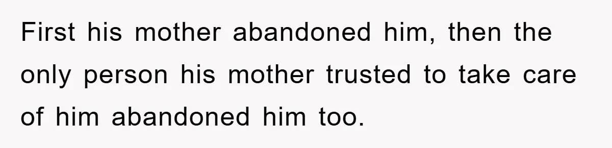 First his mother abandoned him, then the only person his mother trusted to take care of him abandoned him too.