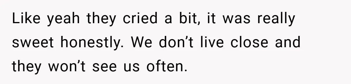 Like yeah they cried a bit, it was really sweet honestly. We don’t live close and they won’t see us often.