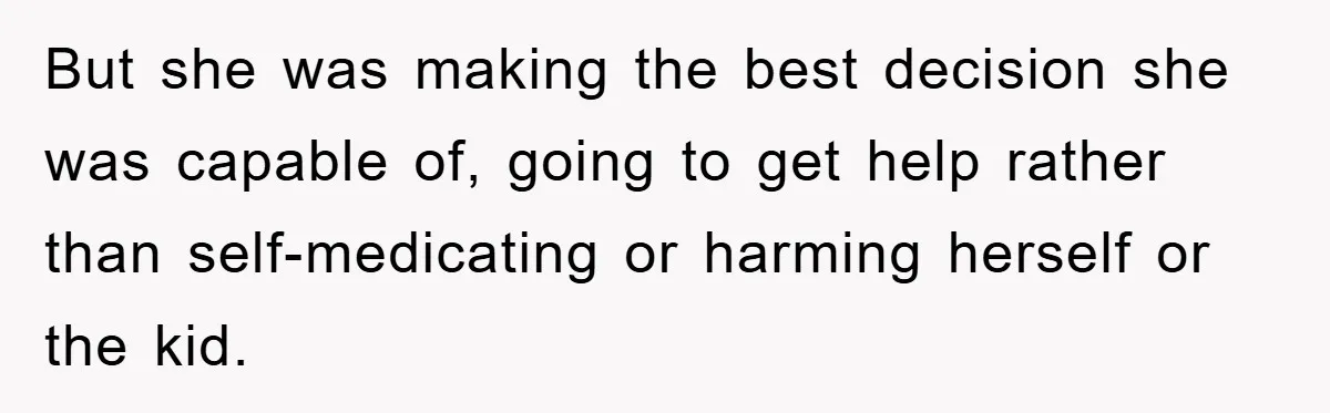 But she was making the best decision she was capable of, going to get help rather than self-medicating or harming herself or the kid.