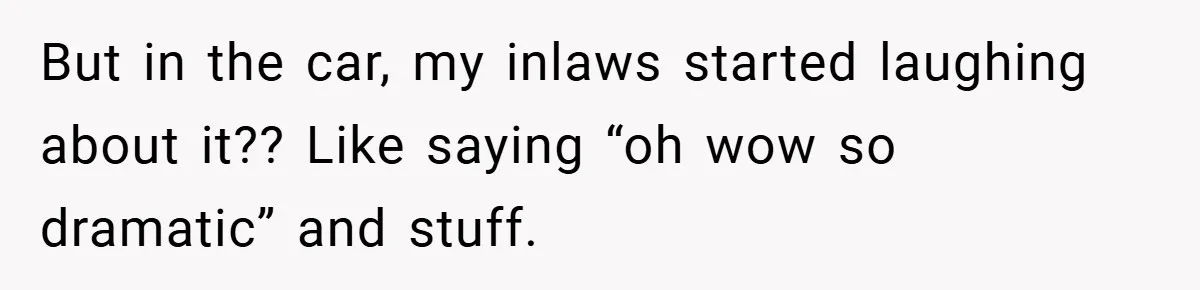 But in the car, my inlaws started laughing about it?? Like saying “oh wow so dramatic” and stuff.