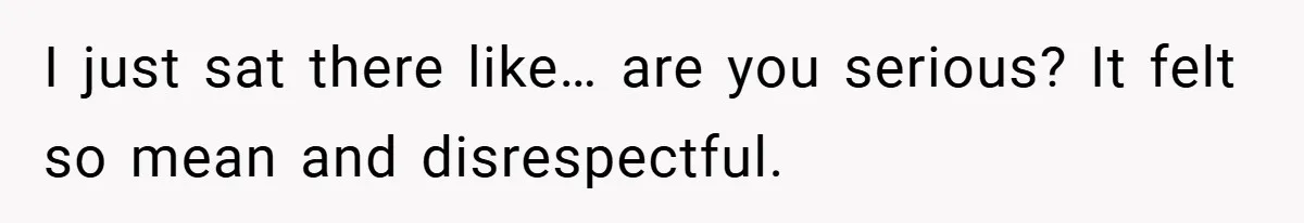 I just sat there like… are you serious? It felt so mean and disrespectful.