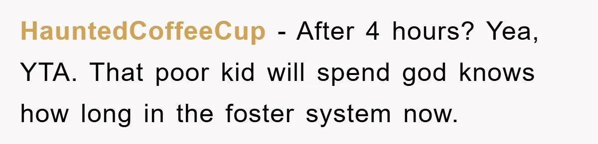 HauntedCoffeeCup − After 4 hours? Yea, YTA. That poor kid will spend god knows how long in the foster system now.