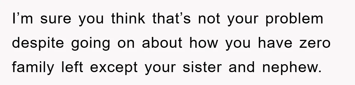 I’m sure you think that’s not your problem despite going on about how you have zero family left except your sister and nephew.