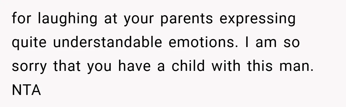 for laughing at your parents expressing quite understandable emotions. I am so sorry that you have a child with this man. NTA