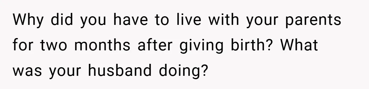 Why did you have to live with your parents for two months after giving birth? What was your husband doing?