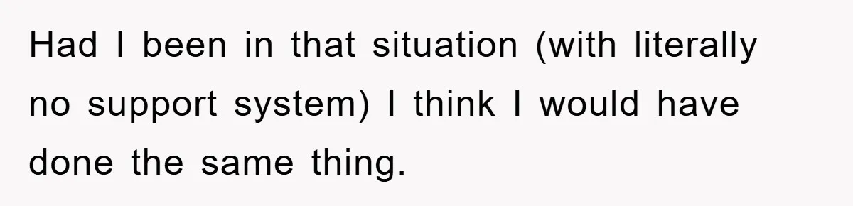 Had I been in that situation (with literally no support system) I think I would have done the same thing.