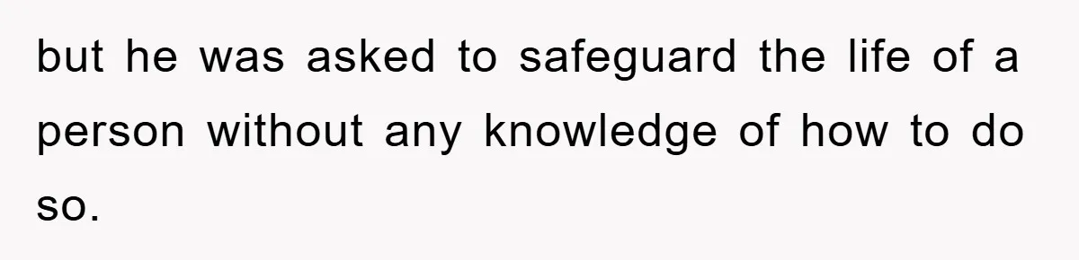 but he was asked to safeguard the life of a person without any knowledge of how to do so.