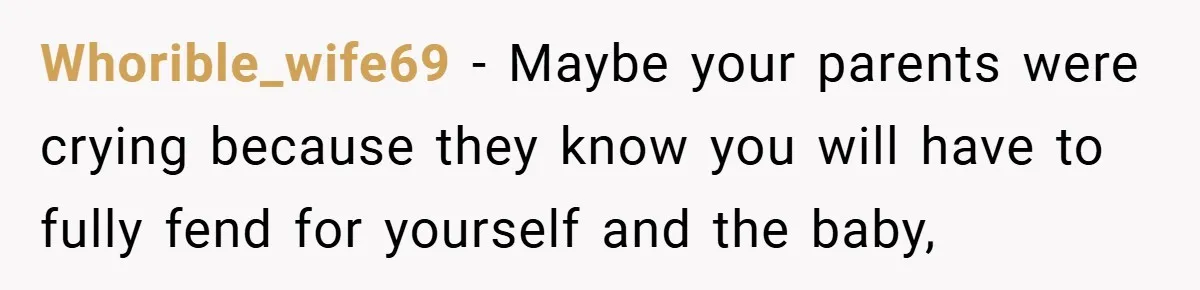Whorible_wife69 − Maybe your parents were crying because they know you will have to fully fend for yourself and the baby,