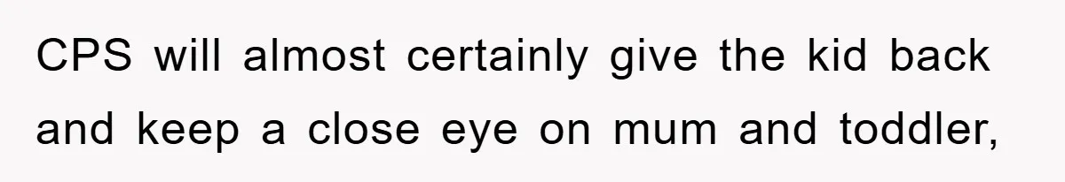 CPS will almost certainly give the kid back and keep a close eye on mum and toddler,