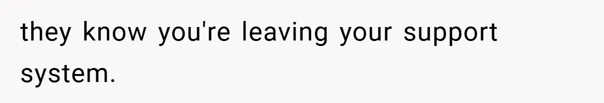 they know you're leaving your support system.