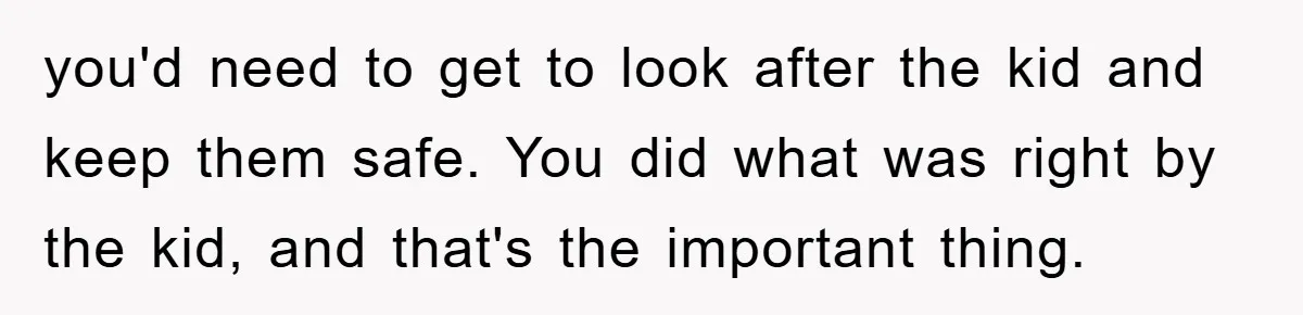 you'd need to get to look after the kid and keep them safe. You did what was right by the kid, and that's the important thing.