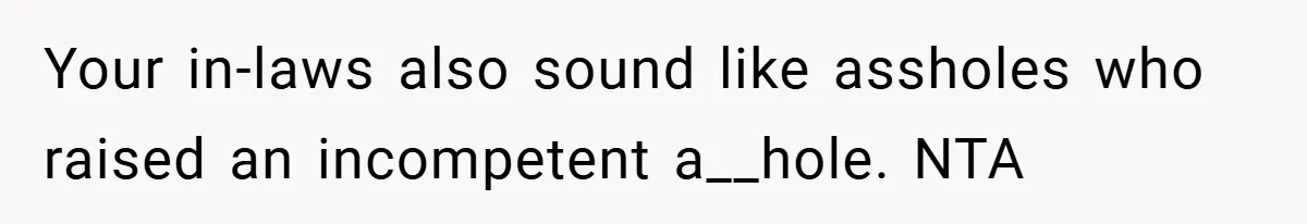 Your in-laws also sound like assholes who raised an incompetent a__hole. NTA