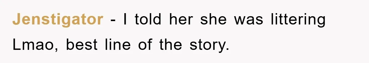 Jenstigator − I told her she was littering Lmao, best line of the story.