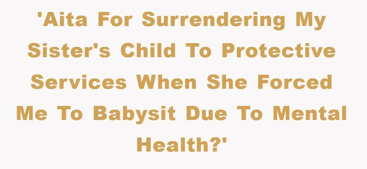 'AITA for surrendering my sister's child to protective services when she forced me to babysit due to mental health?'