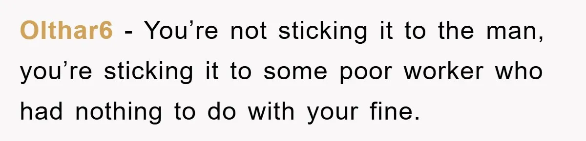Olthar6 − You’re not sticking it to the man, you’re sticking it to some poor worker who had nothing to do with your fine.
