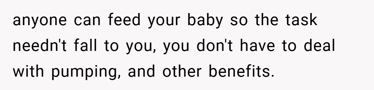 anyone can feed your baby so the task needn't fall to you, you don't have to deal with pumping, and other benefits.