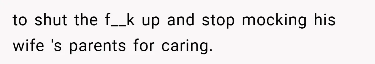 to shut the f__k up and stop mocking his wife 's parents for caring.