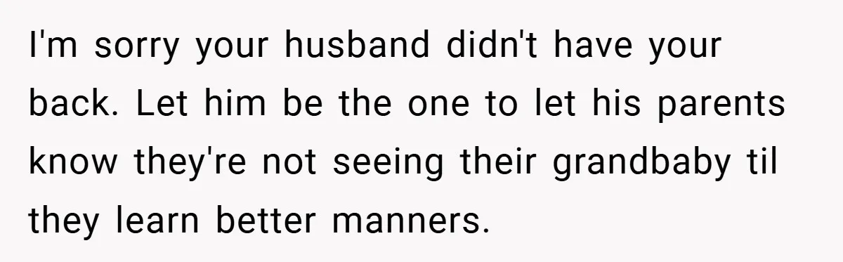 I'm sorry your husband didn't have your back. Let him be the one to let his parents know they're not seeing their grandbaby til they learn better manners.