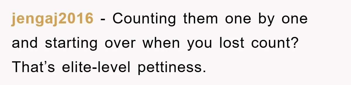 jengaj2016 − Counting them one by one and starting over when you lost count? That’s elite-level pettiness.