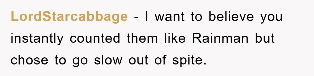 LordStarcabbage − I want to believe you instantly counted them like Rainman but chose to go slow out of spite.