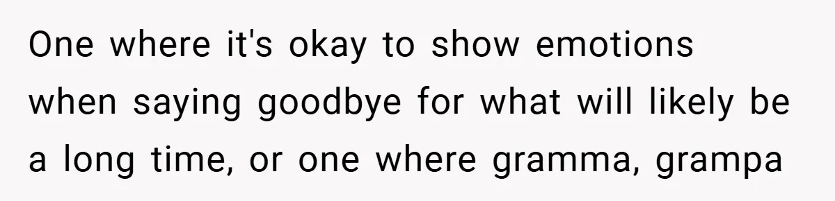One where it's okay to show emotions when saying goodbye for what will likely be a long time, or one where gramma, grampa