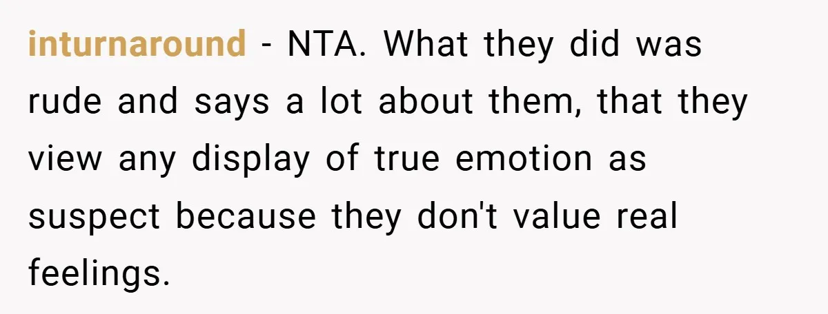 inturnaround − NTA. What they did was rude and says a lot about them, that they view any display of true emotion as suspect because they don't value real feelings.
