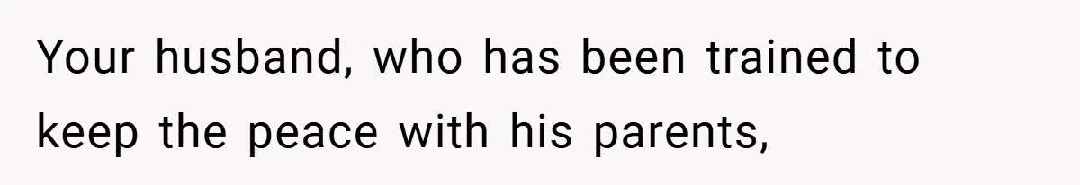 Your husband, who has been trained to keep the peace with his parents,