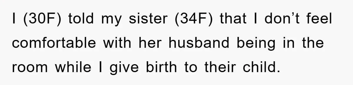 I (30F) told my sister (34F) that I don’t feel comfortable with her husband being in the room while I give birth to their child.
