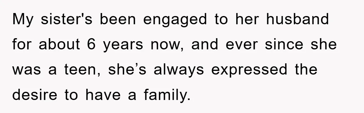 My sister's been engaged to her husband for about 6 years now, and ever since she was a teen, she’s always expressed the desire to have a family.