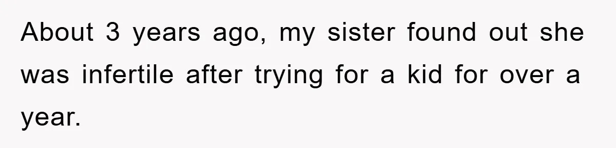 About 3 years ago, my sister found out she was infertile after trying for a kid for over a year.
