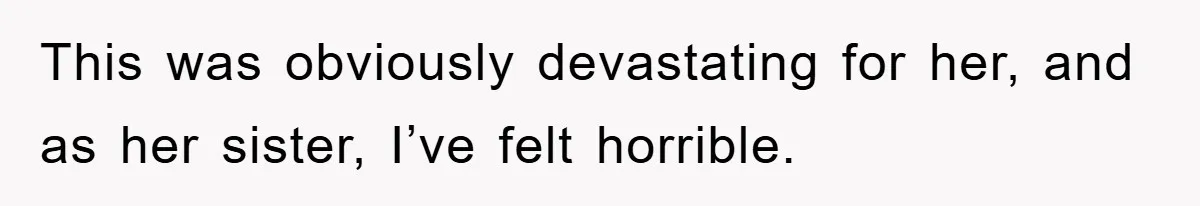 This was obviously devastating for her, and as her sister, I’ve felt horrible.
