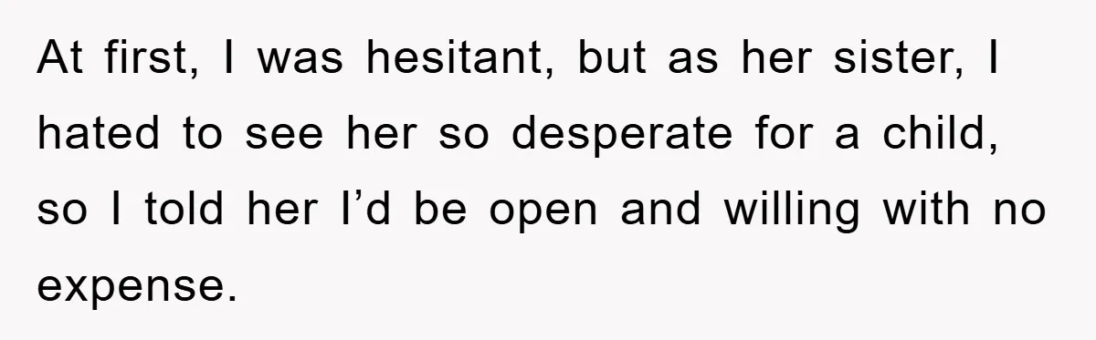 At first, I was hesitant, but as her sister, I hated to see her so desperate for a child, so I told her I’d be open and willing with no...