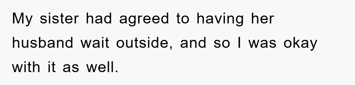 My sister had agreed to having her husband wait outside, and so I was okay with it as well.