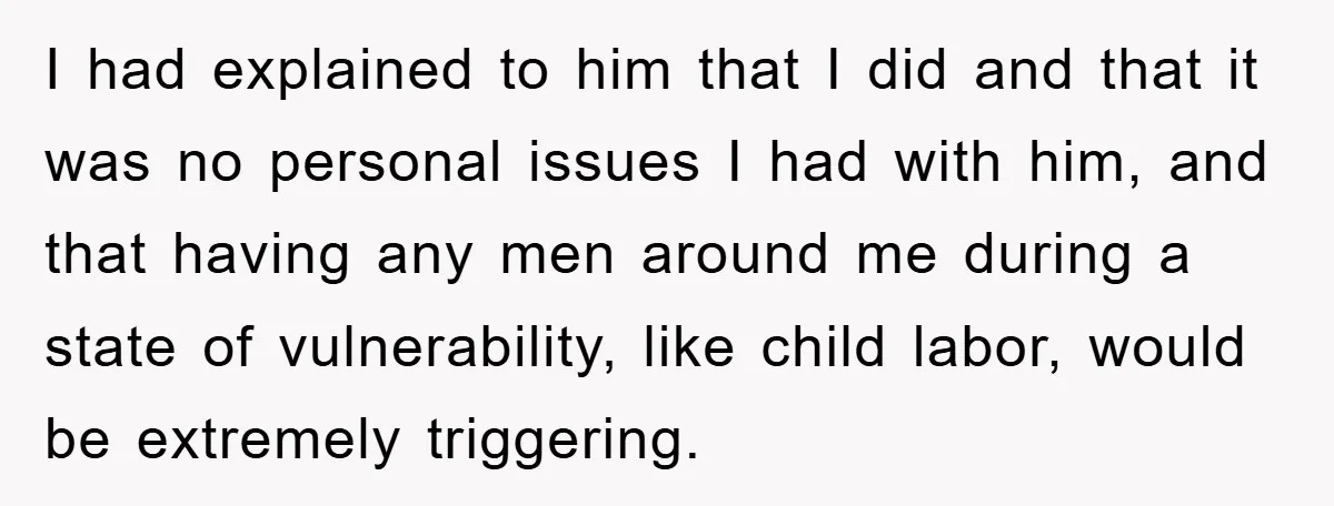 I had explained to him that I did and that it was no personal issues I had with him, and that having any men around me during a state of...