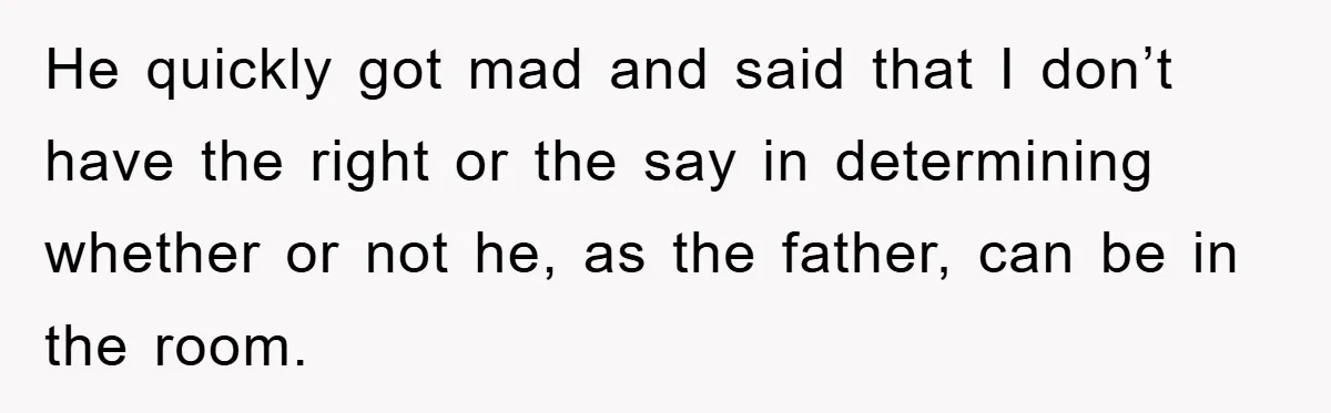 He quickly got mad and said that I don’t have the right or the say in determining whether or not he, as the father, can be in the room.
