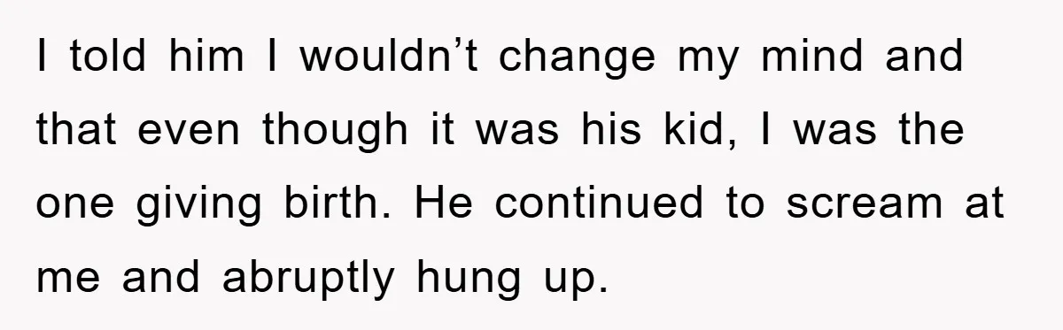 I told him I wouldn’t change my mind and that even though it was his kid, I was the one giving birth. He continued to scream at me and abruptly...