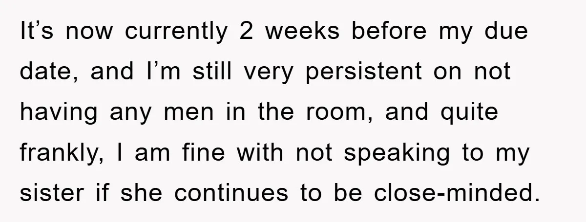 It’s now currently 2 weeks before my due date, and I’m still very persistent on not having any men in the room, and quite frankly, I am fine with not...
