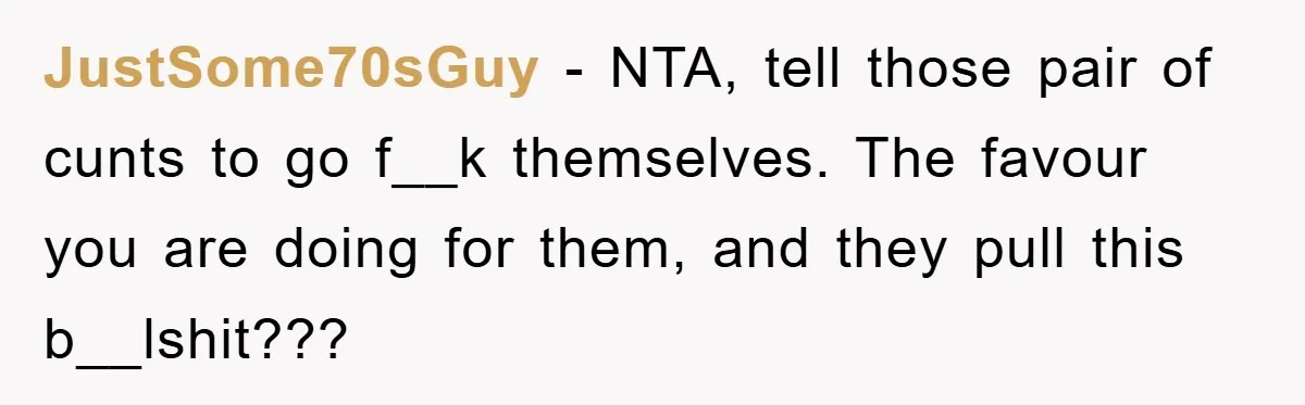 JustSome70sGuy − NTA, tell those pair of cunts to go f__k themselves. The favour you are doing for them, and they pull this b__lshit???