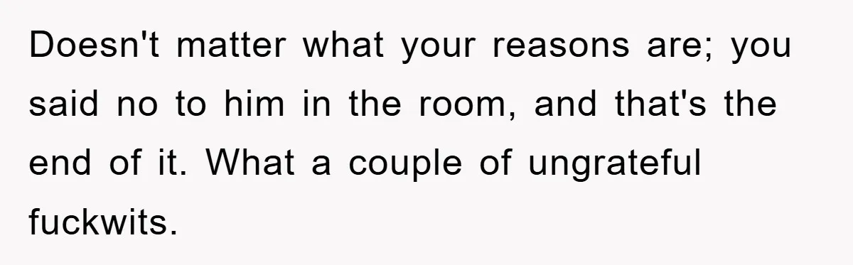 Doesn't matter what your reasons are; you said no to him in the room, and that's the end of it. What a couple of ungrateful fuckwits.