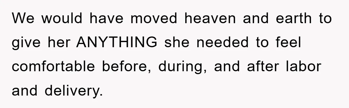 We would have moved heaven and earth to give her ANYTHING she needed to feel comfortable before, during, and after labor and delivery.