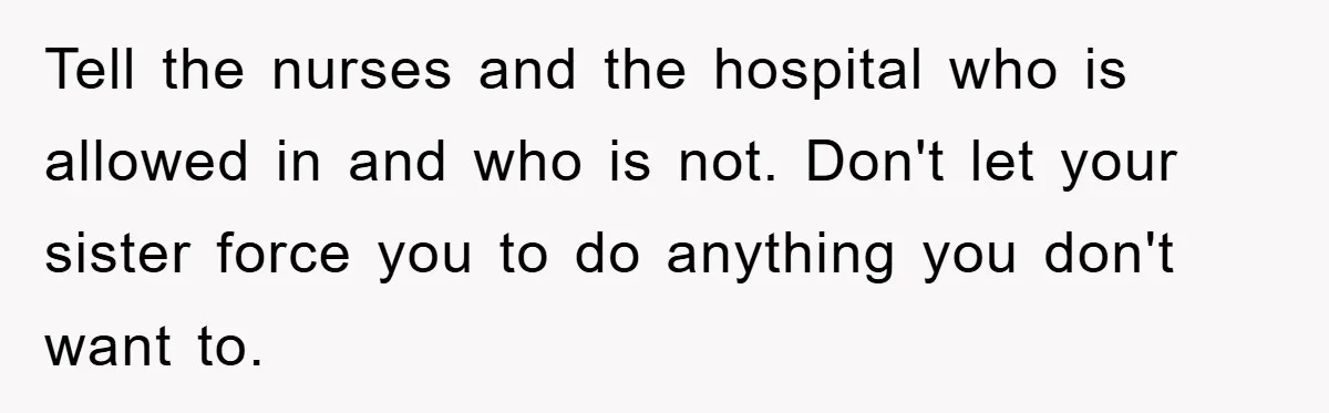 Tell the nurses and the hospital who is allowed in and who is not. Don't let your sister force you to do anything you don't want to.