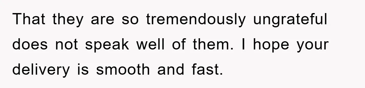 That they are so tremendously ungrateful does not speak well of them. I hope your delivery is smooth and fast.