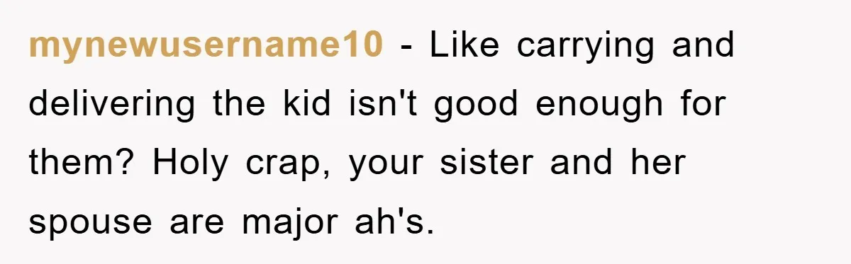 mynewusername10 − Like carrying and delivering the kid isn't good enough for them? Holy crap, your sister and her spouse are major ah's.