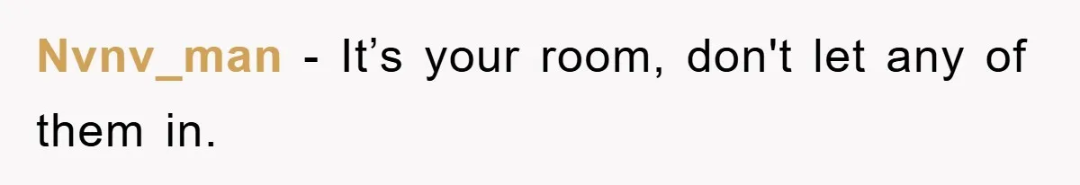 Nvnv_man − It’s your room, don't let any of them in.